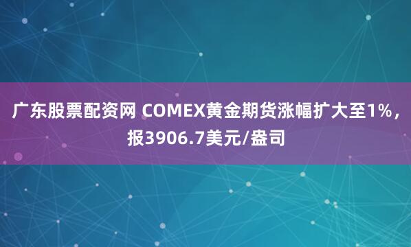 广东股票配资网 COMEX黄金期货涨幅扩大至1%，报3906.7美元/盎司