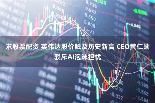 求股票配资 英伟达股价触及历史新高 CEO黄仁勋驳斥AI泡沫担忧