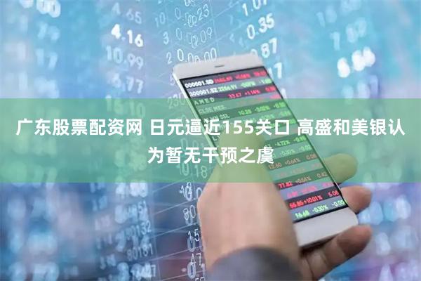 广东股票配资网 日元逼近155关口 高盛和美银认为暂无干预之虞