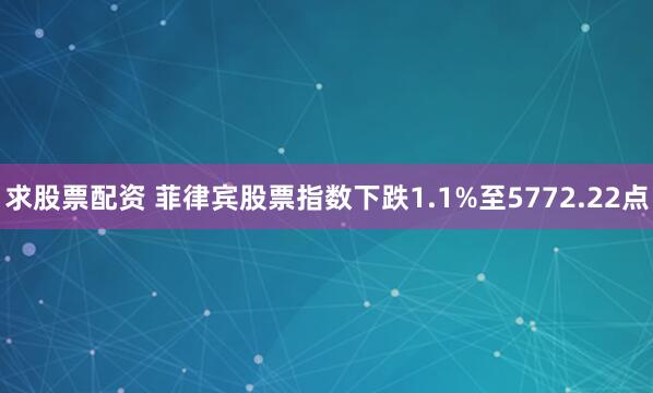 求股票配资 菲律宾股票指数下跌1.1%至5772.22点