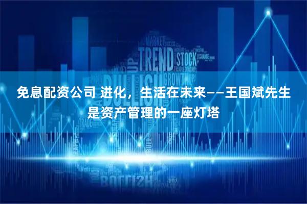 免息配资公司 进化，生活在未来——王国斌先生是资产管理的一座灯塔