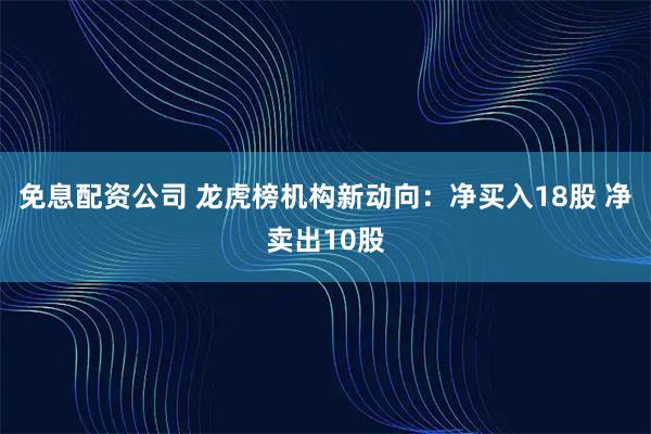 免息配资公司 龙虎榜机构新动向：净买入18股 净卖出10股